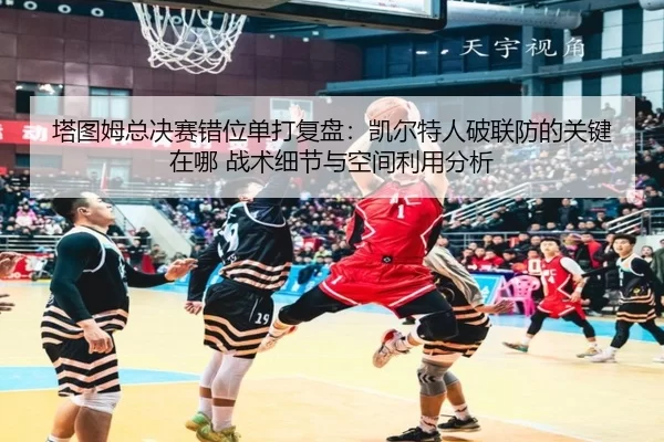 塔图姆总决赛错位单打复盘：凯尔特人破联防的关键在哪 战术细节与空间利用分析