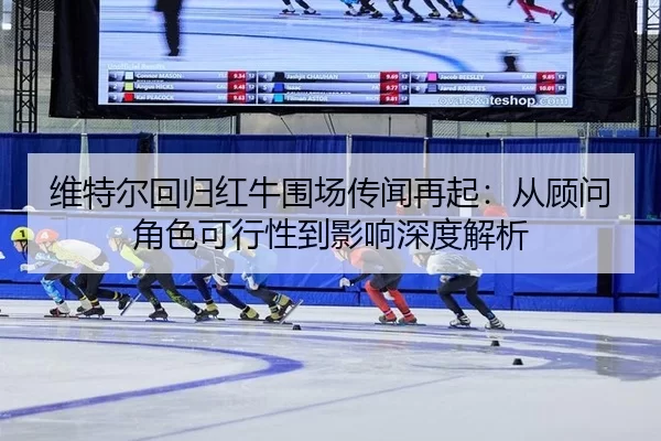 维特尔回归红牛围场传闻再起：从顾问角色可行性到影响深度解析