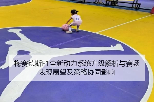 梅赛德斯F1全新动力系统升级解析与赛场表现展望及策略协同影响