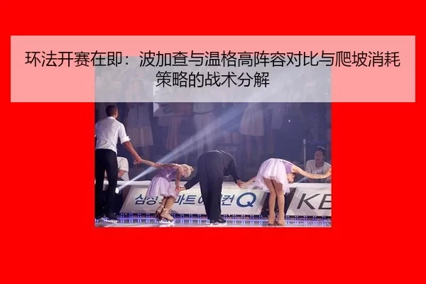 环法开赛在即：波加查与温格高阵容对比与爬坡消耗策略的战术分解