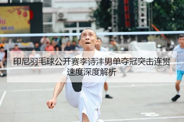 印尼羽毛球公开赛李诗沣男单夺冠突击连贯速度深度解析