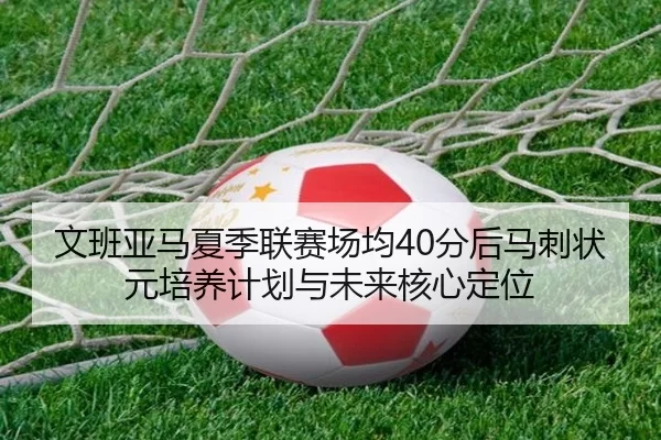 文班亚马夏季联赛场均40分后马刺状元培养计划与未来核心定位