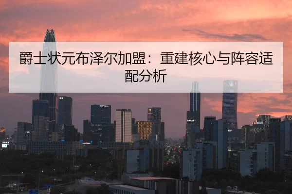 爵士状元布泽尔加盟：重建核心与阵容适配分析