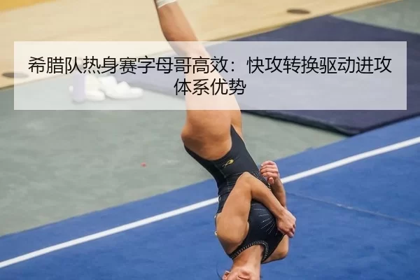 希腊队热身赛字母哥高效：快攻转换驱动进攻体系优势