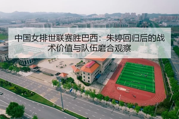 中国女排世联赛胜巴西：朱婷回归后的战术价值与队伍磨合观察